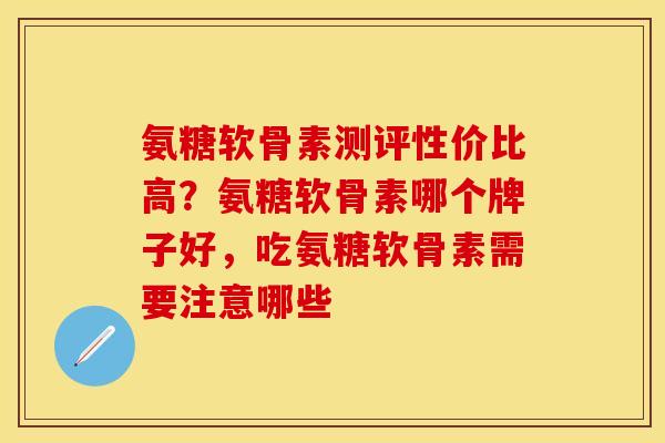 氨糖软骨素测评性价比高？氨糖软骨素哪个牌子好，吃氨糖软骨素需要注意哪些