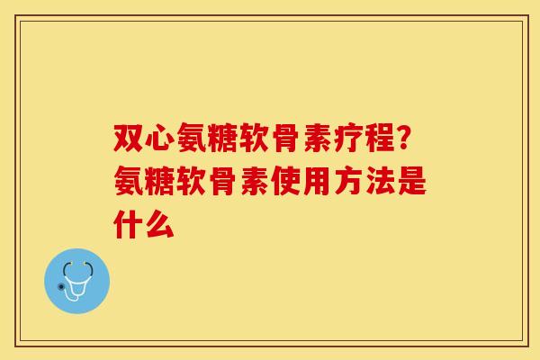 双心氨糖软骨素疗程？氨糖软骨素使用方法是什么