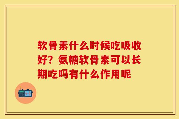 软骨素什么时候吃吸收好？氨糖软骨素可以长期吃吗有什么作用呢