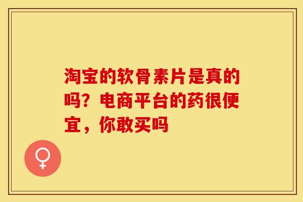 淘宝的软骨素片是真的吗？电商平台的药很便宜，你敢买吗