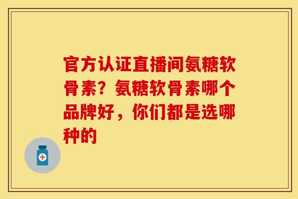 官方认证直播间氨糖软骨素？氨糖软骨素哪个品牌好，你们都是选哪种的