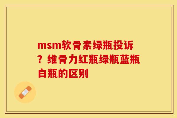 msm软骨素绿瓶投诉？维骨力红瓶绿瓶蓝瓶白瓶的区别