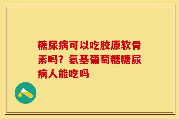 糖尿病可以吃胶原软骨素吗？氨基葡萄糖糖尿病人能吃吗
