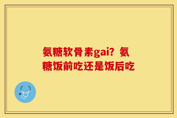 氨糖软骨素gai？氨糖饭前吃还是饭后吃