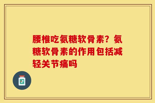 腰椎吃氨糖软骨素？氨糖软骨素的作用包括减轻关节痛吗