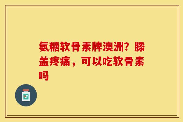 氨糖软骨素牌澳洲?膝盖,可以吃软骨素吗 氨糖软骨素牌澳洲?膝盖,可以吃软骨素吗