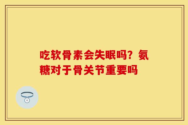 吃软骨素会吗？氨糖对于骨关节重要吗