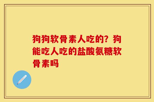 狗狗软骨素人吃的？狗能吃人吃的盐酸氨糖软骨素吗