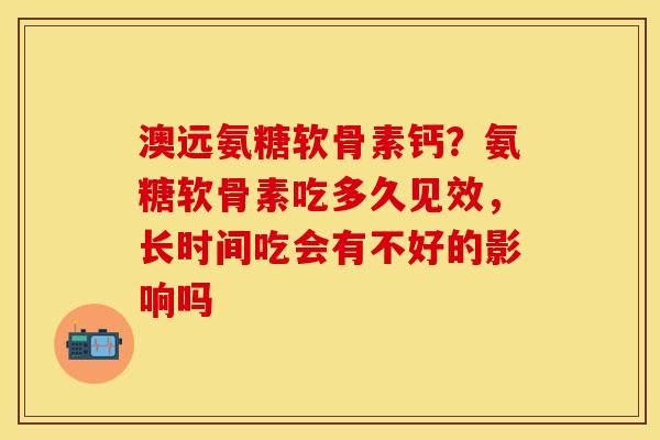 澳远氨糖软骨素钙？氨糖软骨素吃多久见效，长时间吃会有不好的影响吗