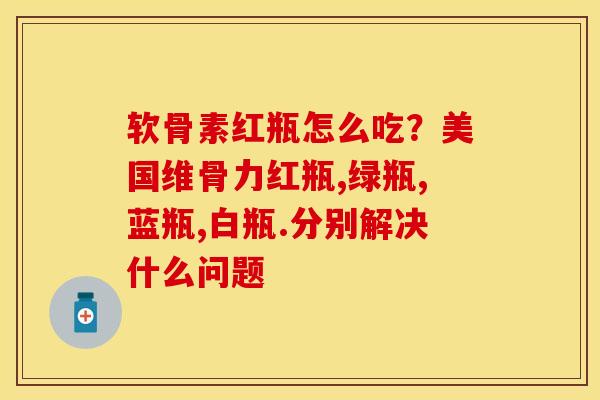 软骨素红瓶怎么吃？美国维骨力红瓶,绿瓶,蓝瓶,白瓶.分别解决什么问题