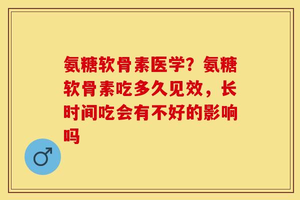 氨糖软骨素医学？氨糖软骨素吃多久见效，长时间吃会有不好的影响吗