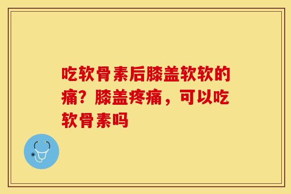 吃软骨素后膝盖软软的痛？膝盖疼痛，可以吃软骨素吗