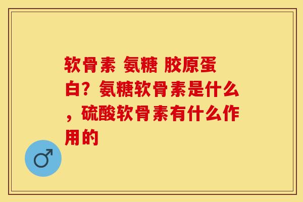 软骨素 氨糖 胶原蛋白？氨糖软骨素是什么，硫酸软骨素有什么作用的