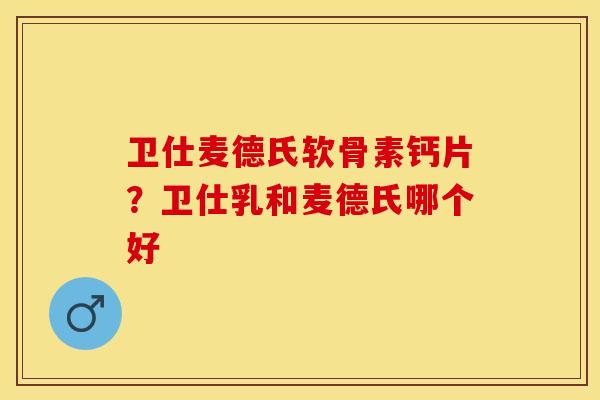 卫仕麦德氏软骨素钙片？卫仕乳和麦德氏哪个好