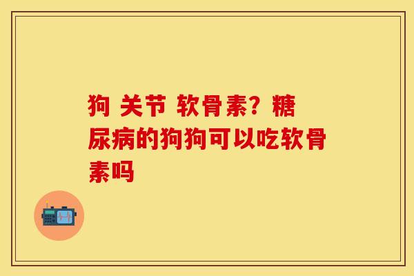 狗 关节 软骨素？糖尿病的狗狗可以吃软骨素吗