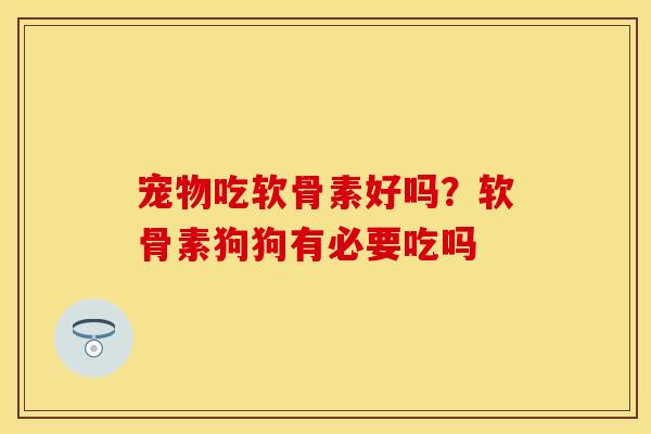 宠物吃软骨素好吗？软骨素狗狗有必要吃吗