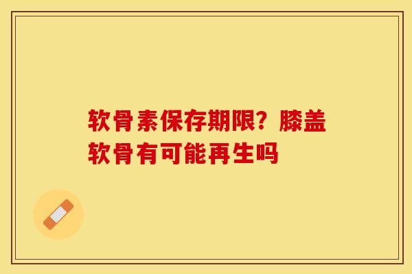 软骨素保存期限？膝盖软骨有可能再生吗