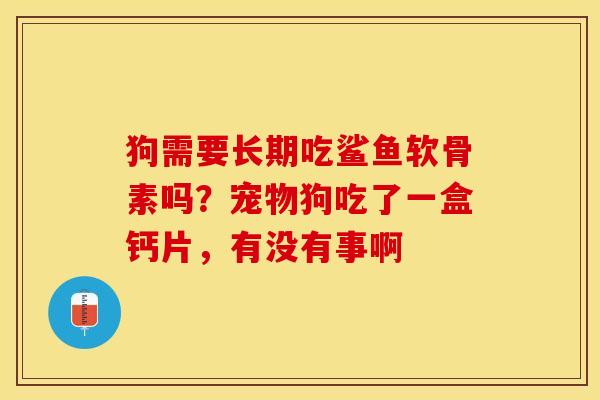 狗需要长期吃鲨鱼软骨素吗？宠物狗吃了一盒钙片，有没有事啊