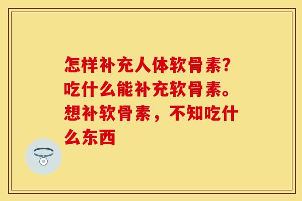 怎样补充人体软骨素？吃什么能补充软骨素。想补软骨素，不知吃什么东西