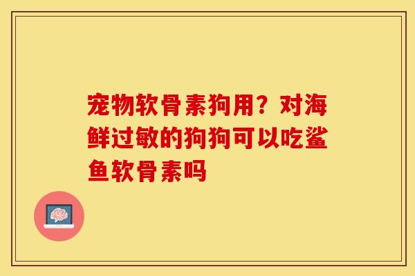 宠物软骨素狗用？对海鲜的狗狗可以吃鲨鱼软骨素吗