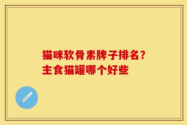 猫咪软骨素牌子排名？主食猫罐哪个好些