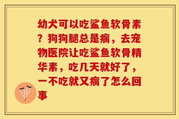 幼犬可以吃鲨鱼软骨素?狗狗腿总是瘸,去宠物医院让吃鲨鱼软骨精华素,吃几天就好了,一不吃就又瘸了怎么回事 幼犬可以吃鲨鱼软骨素?狗狗腿总是瘸,去宠物医院让吃鲨鱼软骨精华素,吃几天就好了,一不吃就又瘸了怎么回事