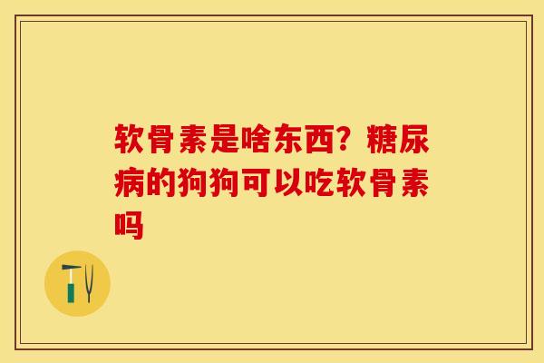 软骨素是啥东西？糖尿病的狗狗可以吃软骨素吗