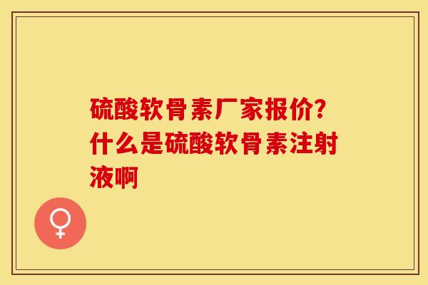 硫酸软骨素厂家报价？什么是硫酸软骨素注射液啊