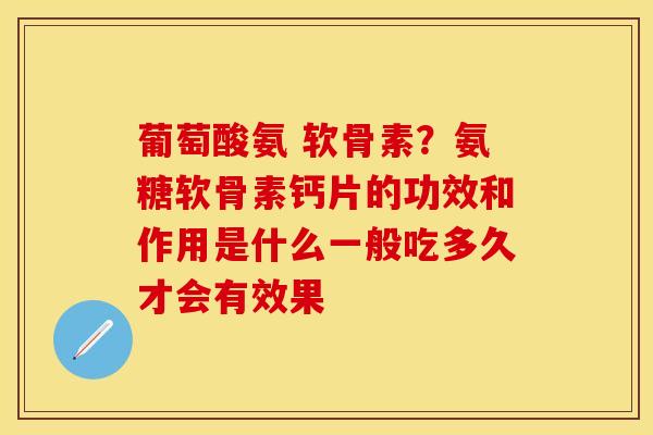 葡萄酸氨 软骨素?氨糖软骨素钙片的功效和作用是什么一般吃多久才会有效果 葡萄酸氨 软骨素?氨糖软骨素钙片的功效和作用是什么一般吃多久才会有效果