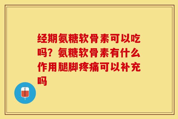 经期氨糖软骨素可以吃吗？氨糖软骨素有什么作用腿脚疼痛可以补充吗