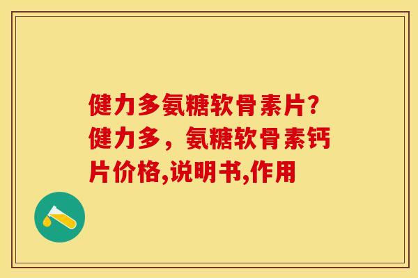 健力多氨糖软骨素片？健力多，氨糖软骨素钙片价格,说明书,作用