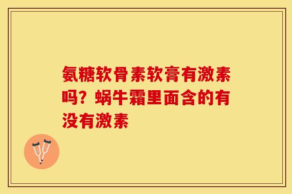 氨糖软骨素软膏有激素吗？蜗牛霜里面含的有没有激素