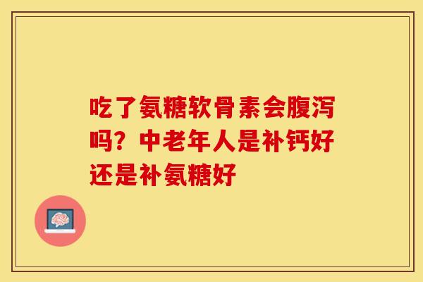 吃了氨糖软骨素会腹泻吗？中老年人是补钙好还是补氨糖好