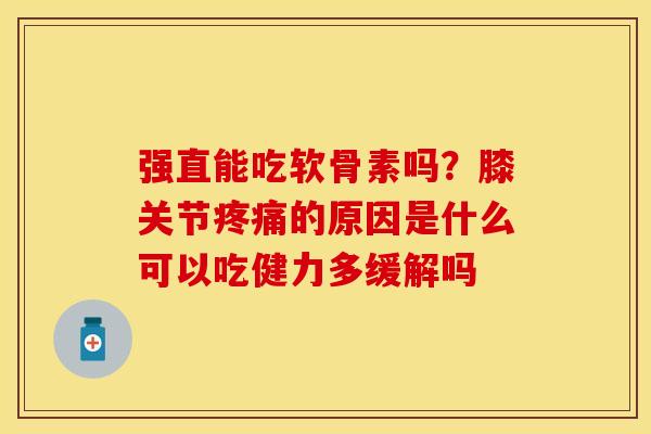 强直能吃软骨素吗?膝关节的原因是什么可以吃健力多缓解吗 强直能吃软骨素吗?膝关节的原因是什么可以吃健力多缓解吗