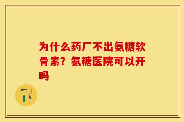 为什么药厂不出氨糖软骨素？氨糖医院可以开吗