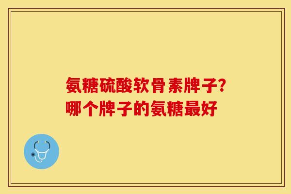氨糖硫酸软骨素牌子？哪个牌子的氨糖好