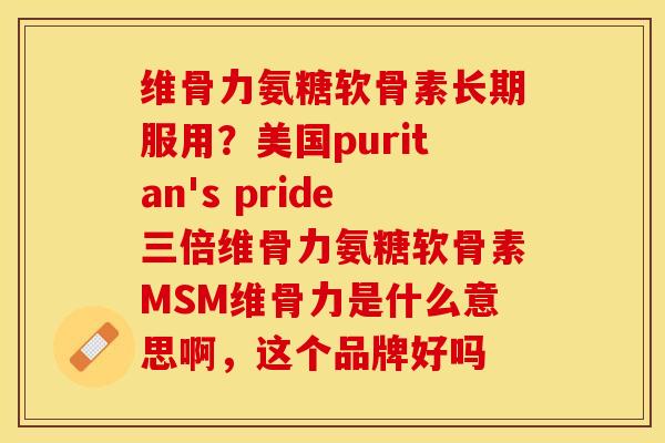 维骨力氨糖软骨素长期服用？美国puritan's pride三倍维骨力氨糖软骨素MSM维骨力是什么意思啊，这个品牌好吗