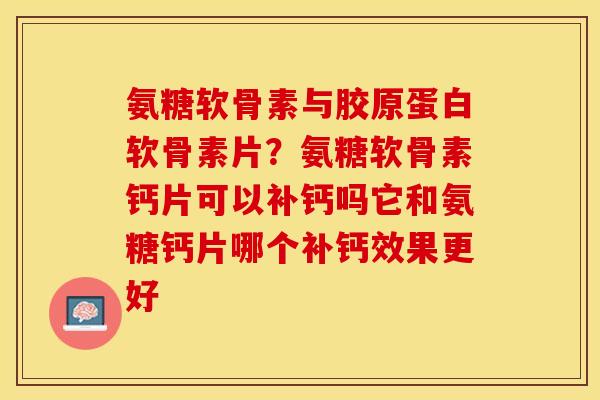 氨糖软骨素与胶原蛋白软骨素片?氨糖软骨素钙片可以补钙吗它和氨糖钙片哪个补钙效果更好 氨糖软骨素与胶原蛋白软骨素片?氨糖软骨素钙片可以补钙吗它和氨糖钙片哪个补钙效果更好