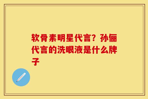 软骨素明星代言？孙俪代言的洗眼液是什么牌子