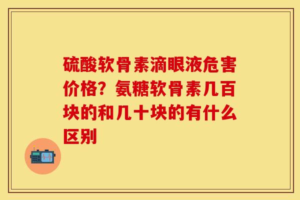 硫酸软骨素滴眼液危害价格？氨糖软骨素几百块的和几十块的有什么区别