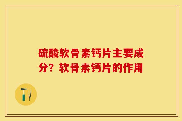 硫酸软骨素钙片主要成分？软骨素钙片的作用