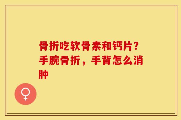 骨折吃软骨素和钙片？手腕骨折，手背怎么消肿