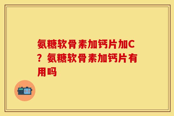 氨糖软骨素加钙片加C？氨糖软骨素加钙片有用吗