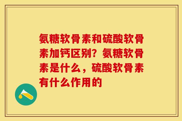 氨糖软骨素和硫酸软骨素加钙区别?氨糖软骨素是什么,硫酸软骨素有什么作用的 氨糖软骨素和硫酸软骨素加钙区别?氨糖软骨素是什么,硫酸软骨素有什么作用的