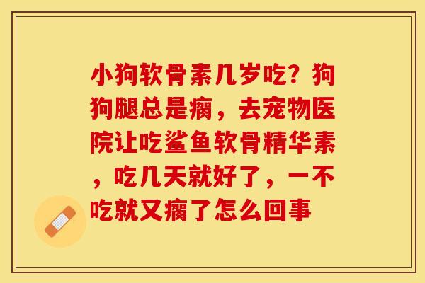 小狗软骨素几岁吃？狗狗腿总是瘸，去宠物医院让吃鲨鱼软骨精华素，吃几天就好了，一不吃就又瘸了怎么回事
