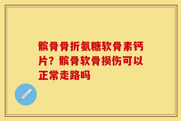 髌骨骨折氨糖软骨素钙片？髌骨软骨损伤可以正常走路吗