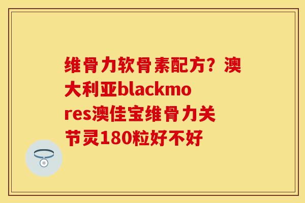 维骨力软骨素配方？澳大利亚blackmores澳佳宝维骨力关节灵180粒好不好