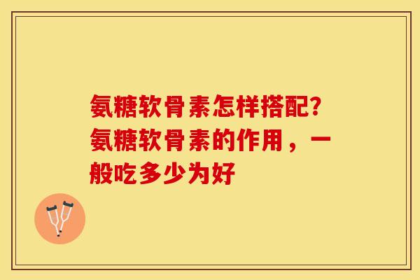 氨糖软骨素怎样搭配？氨糖软骨素的作用，一般吃多少为好