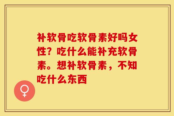 补软骨吃软骨素好吗女性？吃什么能补充软骨素。想补软骨素，不知吃什么东西