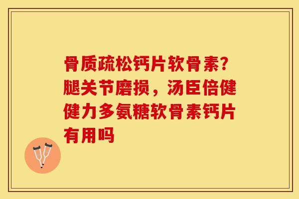 骨质疏松钙片软骨素？腿关节磨损，汤臣倍健健力多氨糖软骨素钙片有用吗